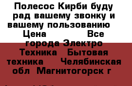 Полесос Кирби буду рад вашему звонку и вашему пользованию. › Цена ­ 45 000 - Все города Электро-Техника » Бытовая техника   . Челябинская обл.,Магнитогорск г.